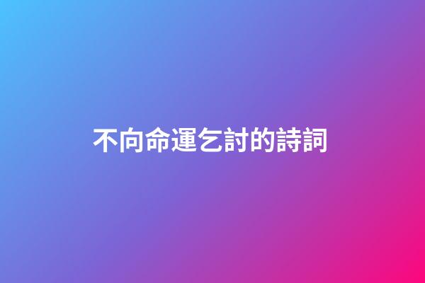 不向命運乞討的詩詞 (不向命運乞討的詩詞有哪些)-第1張-觀點-玄機派